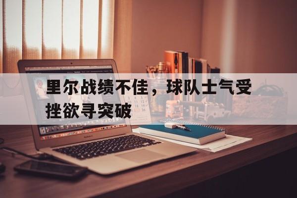 关于里尔战绩不佳,球队士气受挫欲寻突破的信息